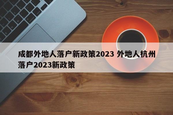 成都外地人落户新政策2023 外地人杭州落户2023新政策
