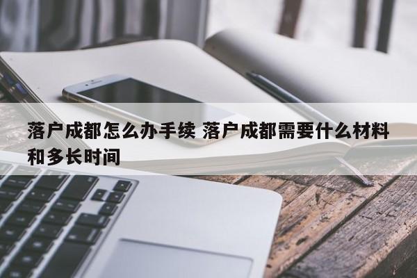 落户成都怎么办手续 落户成都需要什么材料和多长时间