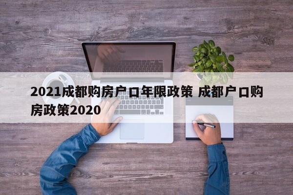2021成都购房户口年限政策 成都户口购房政策2020