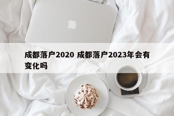 成都落户2020 成都落户2023年会有变化吗