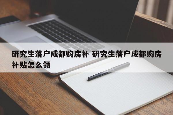 研究生落户成都购房补 研究生落户成都购房补贴怎么领