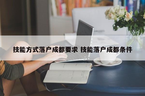 技能方式落户成都要求 技能落户成都条件