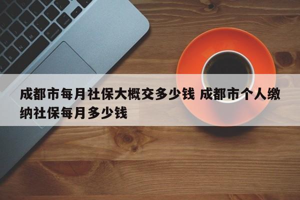 成都市每月社保大概交多少钱 成都市个人缴纳社保每月多少钱