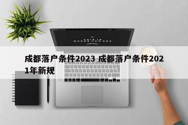 成都落户条件2023 成都落户条件2021年新规