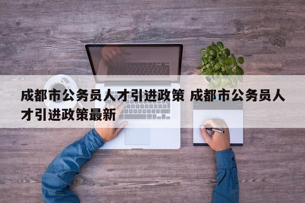 成都市公务员人才引进政策 成都市公务员人才引进政策最新
