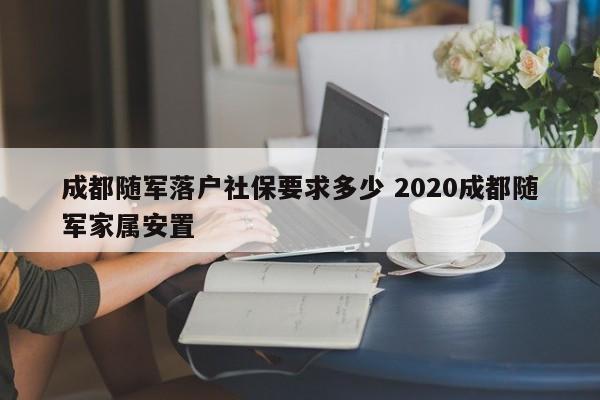成都随军落户社保要求多少 2020成都随军家属安置