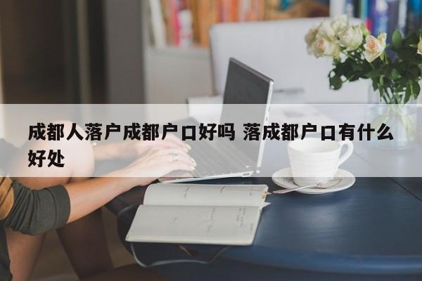 成都人落户成都户口好吗 落成都户口有什么好处