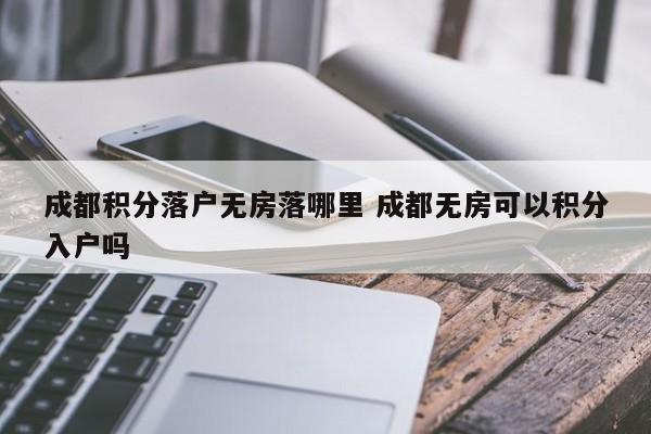 成都积分落户无房落哪里 成都无房可以积分入户吗