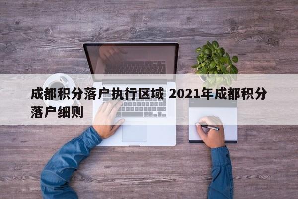 成都积分落户执行区域 2021年成都积分落户细则