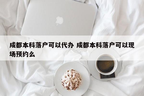 成都本科落户可以代办 成都本科落户可以现场预约么