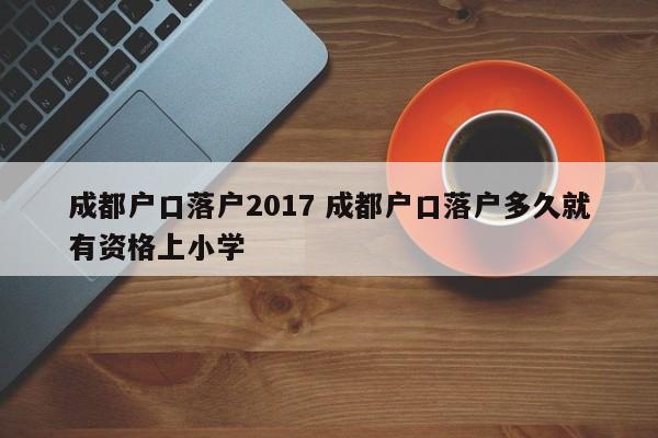 成都户口落户2017 成都户口落户多久就有资格上小学