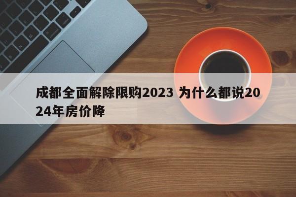 成都全面解除限购2023 为什么都说2024年房价降