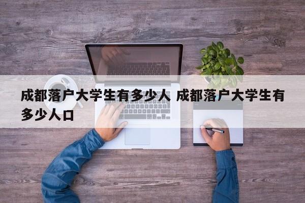 成都落户大学生有多少人 成都落户大学生有多少人口