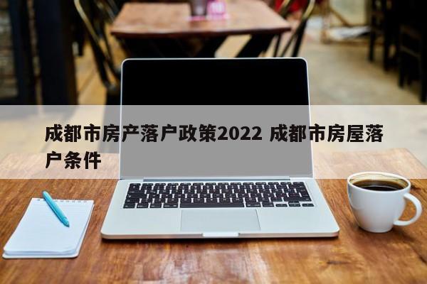 成都市房产落户政策2022 成都市房屋落户条件
