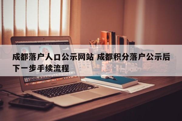 成都落户人口公示网站 成都积分落户公示后下一步手续流程
