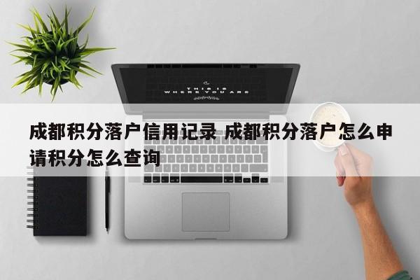 成都积分落户信用记录 成都积分落户怎么申请积分怎么查询