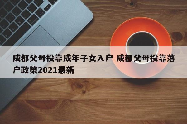 成都父母投靠成年子女入户 成都父母投靠落户政策2021最新