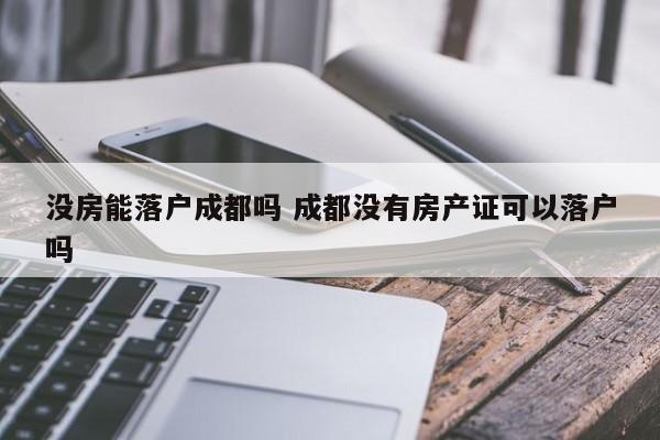 没房能落户成都吗 成都没有房产证可以落户吗