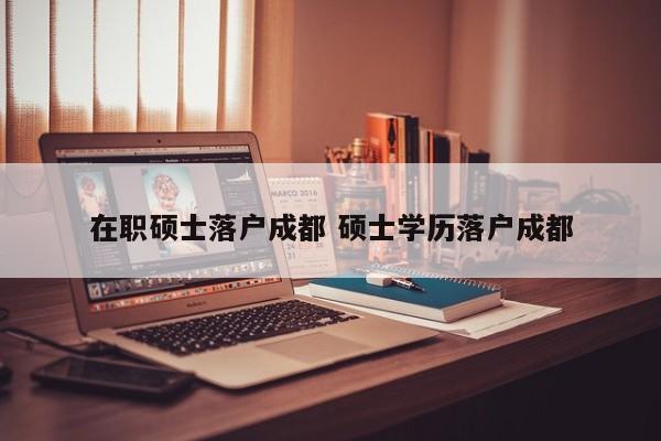 在职硕士落户成都 硕士学历落户成都