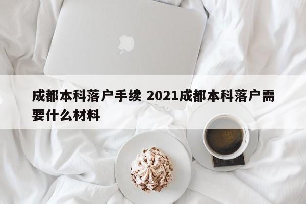 成都本科落户手续 2021成都本科落户需要什么材料