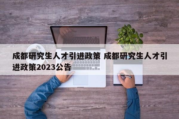 成都研究生人才引进政策 成都研究生人才引进政策2023公告