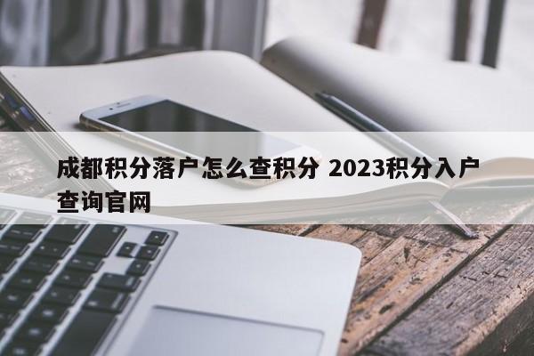 成都积分落户怎么查积分 2023积分入户查询官网