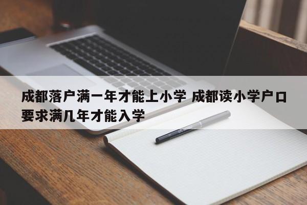 成都落户满一年才能上小学 成都读小学户口要求满几年才能入学