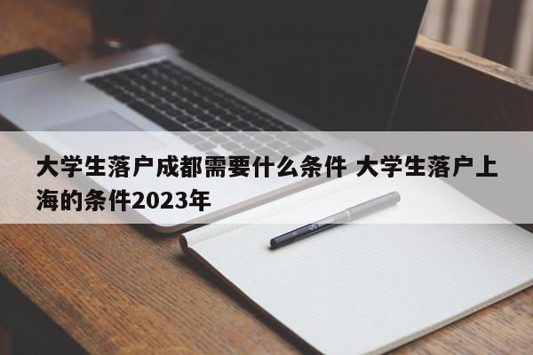 大学生落户成都需要什么条件 大学生落户上海的条件2023年