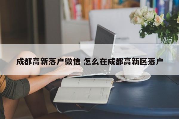 成都高新落户微信 怎么在成都高新区落户