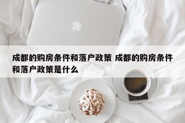 成都的购房条件和落户政策 成都的购房条件和落户政策是什么