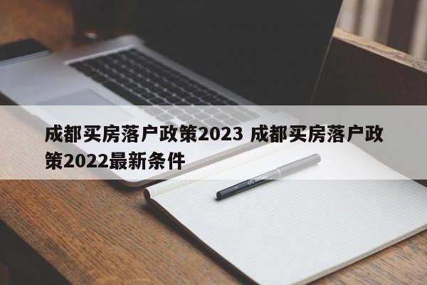 成都买房落户政策2023 成都买房落户政策2022最新条件