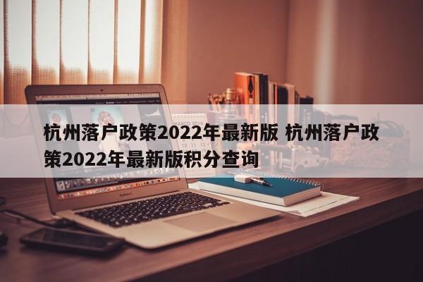 杭州落户政策2022年最新版 杭州落户政策2022年最新版积分查询