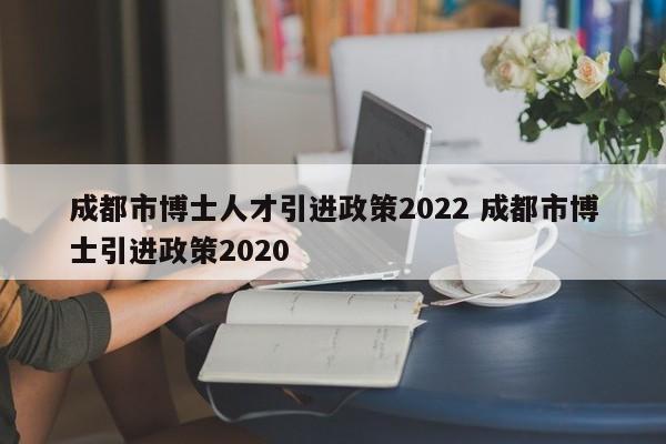 成都市博士人才引进政策2022 成都市博士引进政策2020