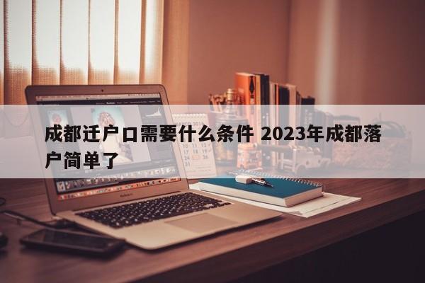 成都迁户口需要什么条件 2023年成都落户简单了