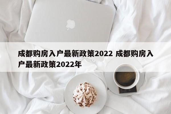 成都购房入户最新政策2022 成都购房入户最新政策2022年