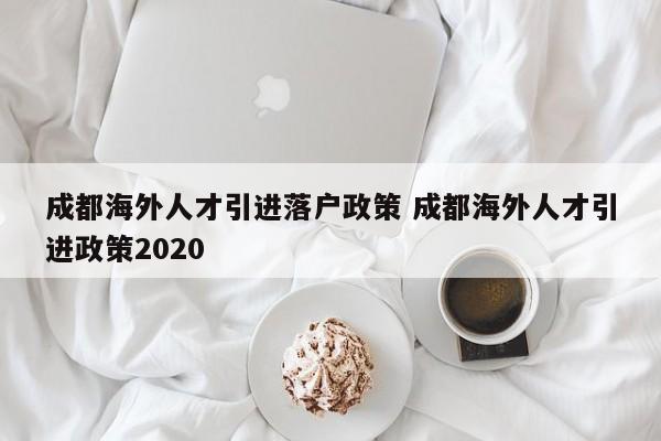 成都海外人才引进落户政策 成都海外人才引进政策2020