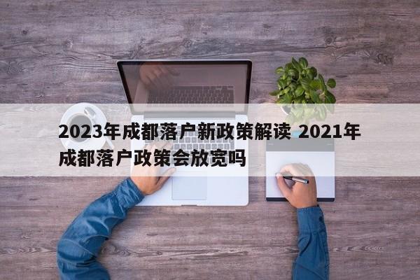 2023年成都落户新政策解读 2021年成都落户政策会放宽吗