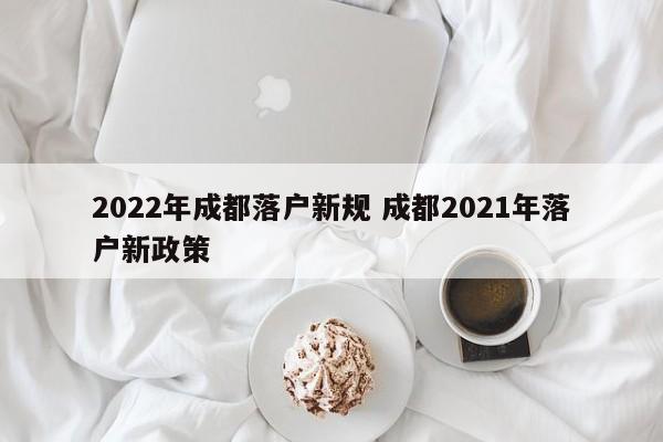 2022年成都落户新规 成都2021年落户新政策