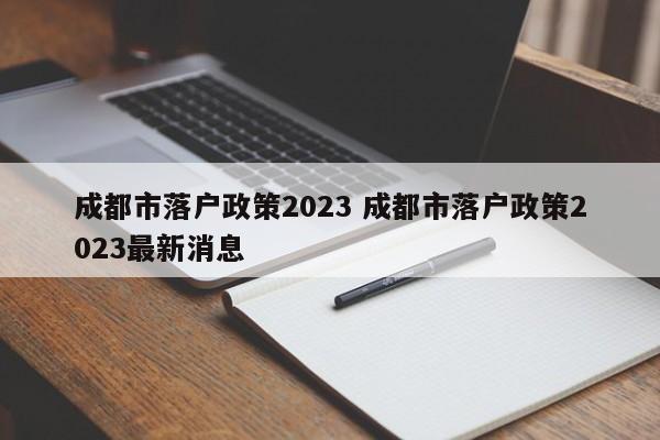 成都市落户政策2023 成都市落户政策2023最新消息