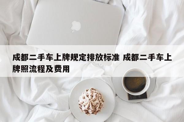 成都二手车上牌规定排放标准 成都二手车上牌照流程及费用