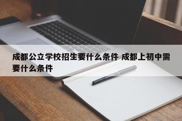 成都公立学校招生要什么条件 成都上初中需要什么条件