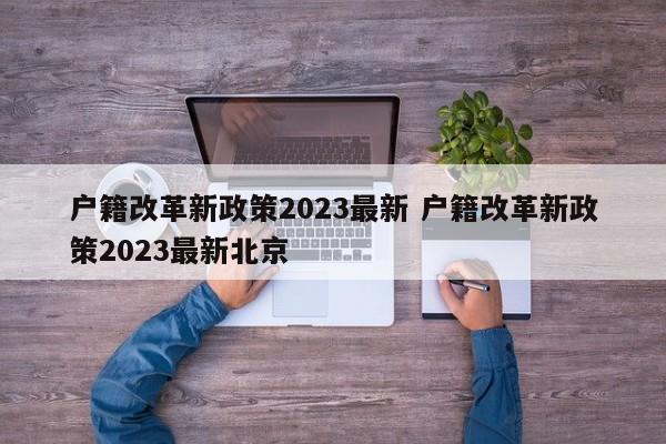 户籍改革新政策2023最新 户籍改革新政策2023最新北京
