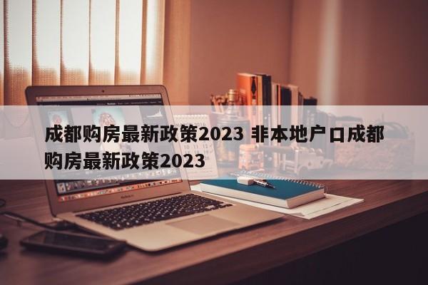 成都购房最新政策2023 非本地户口成都购房最新政策2023