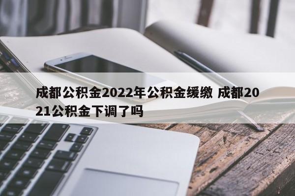 成都公积金2022年公积金缓缴 成都2021公积金下调了吗