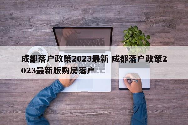 成都落户政策2023最新 成都落户政策2023最新版购房落户