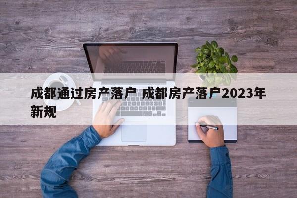 成都通过房产落户 成都房产落户2023年新规