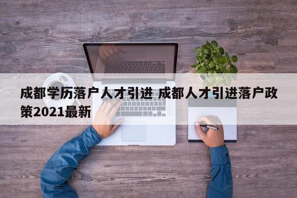 成都学历落户人才引进 成都人才引进落户政策2021最新
