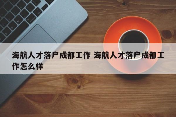 海航人才落户成都工作 海航人才落户成都工作怎么样