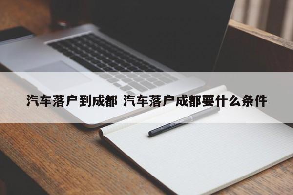 汽车落户到成都 汽车落户成都要什么条件