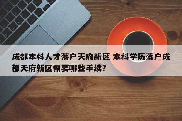 成都本科人才落户天府新区 本科学历落户成都天府新区需要哪些手续?